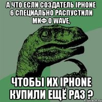 А что если создатель IPhone 6 специально распустили миф о Wave, чтобы их IPhone купили ещё раз ?