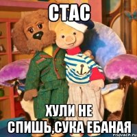 Стас Хули не спишь,сука ебаная