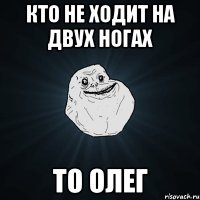 Кто не ходит на двух ногах То Олег