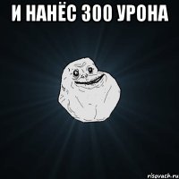 и нанёс 300 урона 