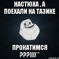 настюха , а поехали на тазике прокатимся ???)))**