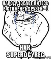 НАРОД ДОБАВЛЯЙТЕСЬ В СТИМ, НЕТ ДРУЗЕЙ =( НИК: superogyrec