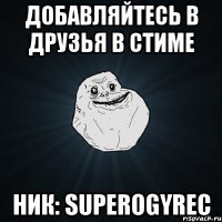 ДОБАВЛЯЙТЕСЬ В ДРУЗЬЯ В СТИМЕ НИК: superogyrec