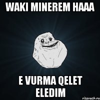 waki minerem haaa e vurma qelet eledim