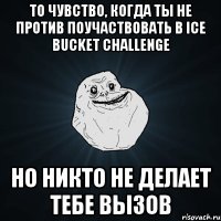 ТО ЧУВСТВО, КОГДА ТЫ НЕ ПРОТИВ ПОУЧАСТВОВАТЬ В Ice Bucket Challenge НО НИКТО НЕ ДЕЛАЕТ ТЕБЕ ВЫЗОВ