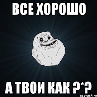 все хорошо а твои как ?*?