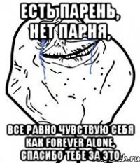 есть парень, нет парня, все равно чувствую себя как forever alone, спасибо тебе за это