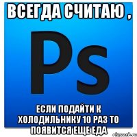 Всегда считаю , если подайти к холодильнику 10 раз то появится еще еда