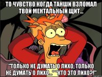 То чувство когда Танши взломал твой ментальный щит... "только не думать о Лихо, только не думать о Лихо..." "Кто это Лихо?!"