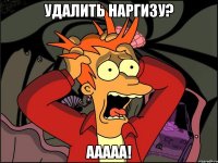 Удалить наргизу? Ааааа!