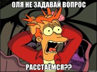 Оля не задавай вопрос РАССТАЁМСЯ??