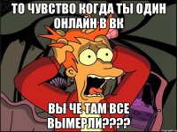 То чувство когда ты один онлайн в вк Вы че там все вымерли????