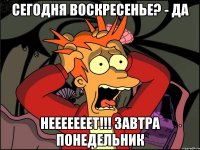 Сегодня воскресенье? - Да Нееееееет!!! Завтра понедельник