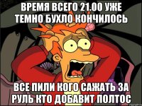 время всего 21.00 уже темно бухло кончилось все пили кого сажать за руль кто добавит полтос