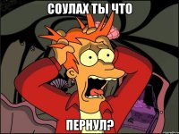 Соулах ты что пернул?