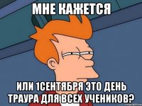 МНЕ КАЖЕТСЯ ИЛИ 1СЕНТЯБРЯ ЭТО ДЕНЬ ТРАУРА ДЛЯ ВСЕХ УЧЕНИКОВ?