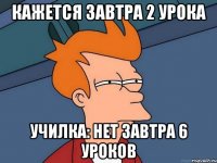 кажется завтра 2 урока училка: нет завтра 6 уроков