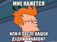 мне кажется или я после вашей дудки никакой?