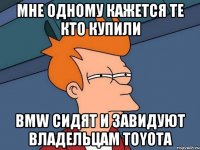 Мне одному кажется те кто купили BMW сидят и завидуют владельцам Toyota