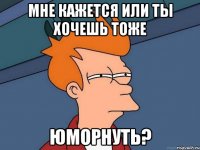 мне кажется или ты хочешь тоже ЮМОРНУТЬ?