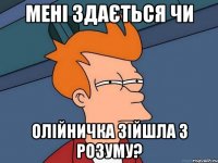 Мені здається чи Олійничка зійшла з розуму?