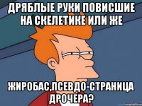 Дряблые руки повисшие на скелетике или же Жиробас,псевдо-страница дрочера?