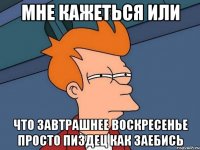 мне кажеться или что завтрашнее воскресенье просто пиздец как заебись