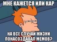 Мне кажется или Кар на все случаи жизни понасоздавал мемов?