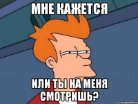 Мне кажется Или ты на меня смотришь?