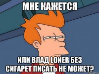 Мне кажется Или Влад LoneR без сигарет писать не может?