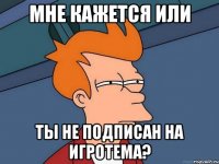 Мне кажется или Ты не подписан на ИгроТема?