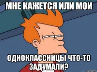 Мне кажется или мои одноклассницы что-то задумали?