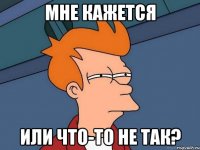 МНЕ КАЖЕТСЯ ИЛИ ЧТО-ТО НЕ ТАК?