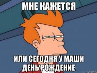 мне кажется или сегодня у Маши день рождение