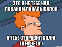 это я не тебе над поцаном пикалывался а тебе отправил сплю епта чето:)