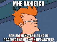 мне кажется или вы действительно не подготовили кожу к процедуре?