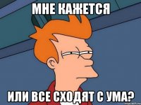 Мне кажется или все сходят с ума?
