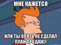 Мне кажется Или ты опять не сделал план продаж?