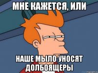 мне кажется, или наше мыло уносят долбоящеры