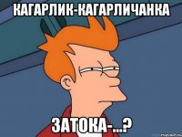 КАГАРЛИК-КАГАРЛИЧАНКА ЗАТОКА-...?