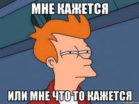 Мне кажется Или мне что то кажется