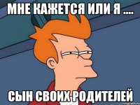 Мне кажется или я .... сын своих родителей