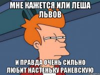МНЕ КАЖЕТСЯ ИЛИ ЛЕША ЛЬВОВ И ПРАВДА ОЧЕНЬ СИЛЬНО ЛЮБИТ НАСТЕНЬКУ РАНЕВСКУЮ