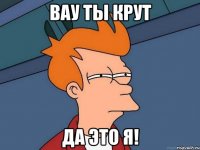 вау ты крут да это я!