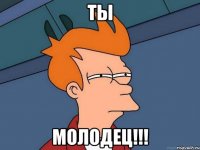 ТЫ МОЛОДЕЦ!!!