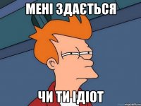 МЕНІ здається чи ти ідіот