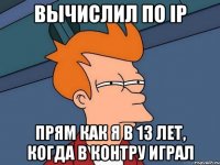 вычислил по ip прям как я в 13 лет, когда в контру играл
