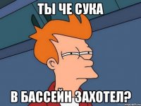 Ты че сука в бассейн захотел?
