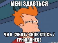 Мені здається чи в суботу знов хтось 7 грн принесе