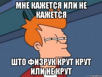 мне кажется или не кажется што физрук крут крут или не крут